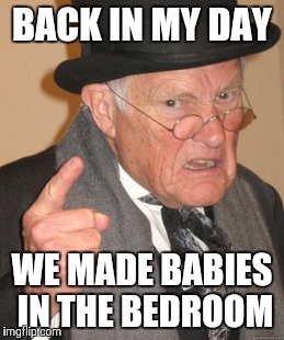Back In My Day Meme | BACK IN MY DAY WE MADE BABIES IN THE BEDROOM | image tagged in memes,back in my day | made w/ Imgflip meme maker