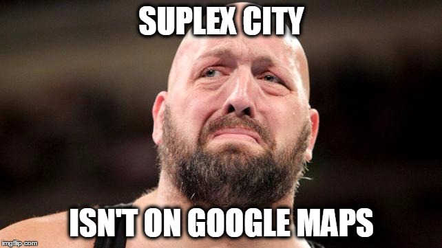 Suplex City isn't on Google Maps! | SUPLEX CITY ISN'T ON GOOGLE MAPS | image tagged in wwe | made w/ Imgflip meme maker