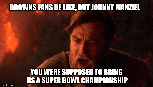 You Were The Chosen One (Star Wars) Meme | BROWNS FANS BE LIKE, BUT JOHNNY MANZIEL YOU WERE SUPPOSED TO BRING US A SUPER BOWL CHAMPIONSHIP | image tagged in memes,you were the chosen one star wars | made w/ Imgflip meme maker