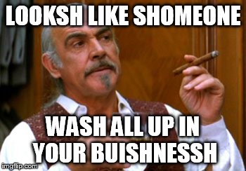 connery 2 | LOOKSH LIKE SHOMEONE WASH ALL UP IN YOUR BUISHNESSH | image tagged in connery 2 | made w/ Imgflip meme maker
