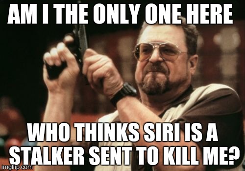 Am I The Only One Around Here | AM I THE ONLY ONE HERE WHO THINKS SIRI IS A STALKER SENT TO KILL ME? | image tagged in memes,am i the only one around here | made w/ Imgflip meme maker