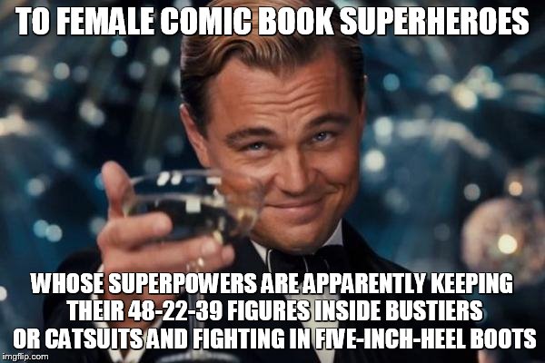 Leonardo Dicaprio Cheers | TO FEMALE COMIC BOOK SUPERHEROES WHOSE SUPERPOWERS ARE APPARENTLY KEEPING THEIR 48-22-39 FIGURES INSIDE BUSTIERS OR CATSUITS AND FIGHTING IN | image tagged in memes,leonardo dicaprio cheers | made w/ Imgflip meme maker