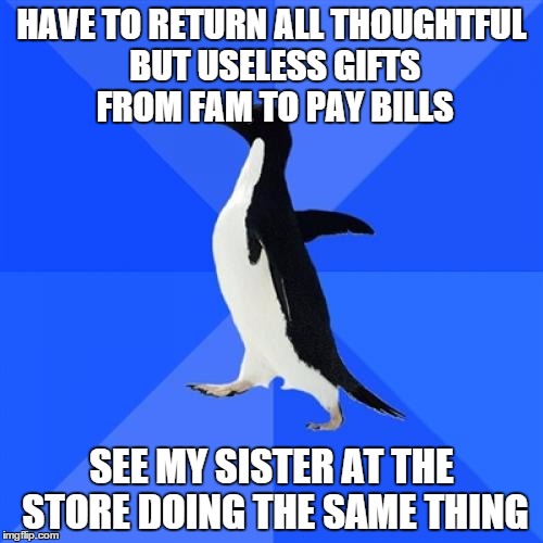 Socially Awkward Penguin Meme | HAVE TO RETURN ALL THOUGHTFUL BUT USELESS GIFTS FROM FAM TO PAY BILLS SEE MY SISTER AT THE STORE DOING THE SAME THING | image tagged in memes,socially awkward penguin,AdviceAnimals | made w/ Imgflip meme maker