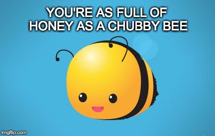 Sweet | YOU'RE AS FULL OF HONEY AS A CHUBBY BEE | image tagged in honey bee,chubby bee,sweet,full of honey | made w/ Imgflip meme maker