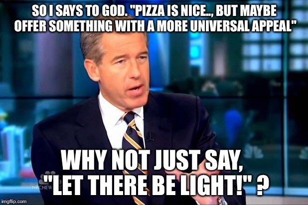 Brian Williams Was There 2 | SO I SAYS TO GOD. "PIZZA IS NICE.., BUT MAYBE OFFER SOMETHING WITH A MORE UNIVERSAL APPEAL" WHY NOT JUST SAY,  "LET THERE BE LIGHT!" ? | image tagged in memes,brian williams was there 2 | made w/ Imgflip meme maker