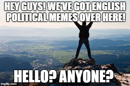 Shout It from the Mountain Tops | HEY GUYS! WE'VE GOT ENGLISH POLITICAL MEMES OVER HERE! HELLO? ANYONE? | image tagged in shout it from the mountain tops | made w/ Imgflip meme maker