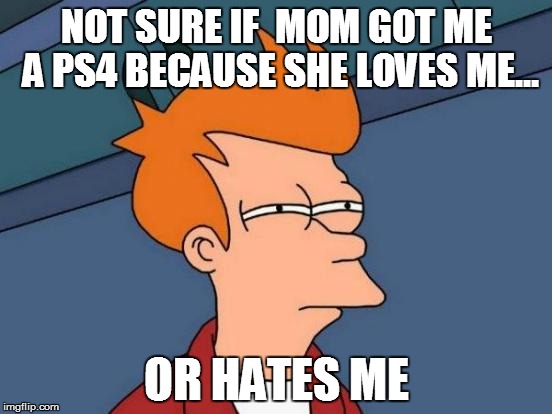 Futurama Fry | NOT SURE IF  MOM GOT ME A PS4 BECAUSE SHE LOVES ME... OR HATES ME | image tagged in memes,futurama fry | made w/ Imgflip meme maker