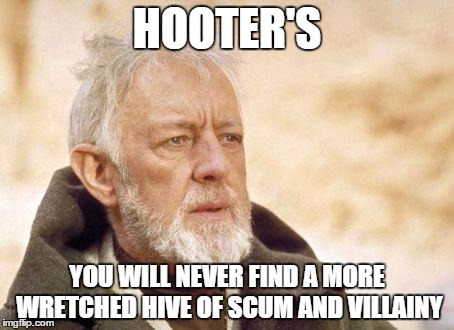 Ben Kenobi | HOOTER'S YOU WILL NEVER FIND A MORE WRETCHED HIVE OF SCUM AND VILLAINY | image tagged in ben kenobi | made w/ Imgflip meme maker