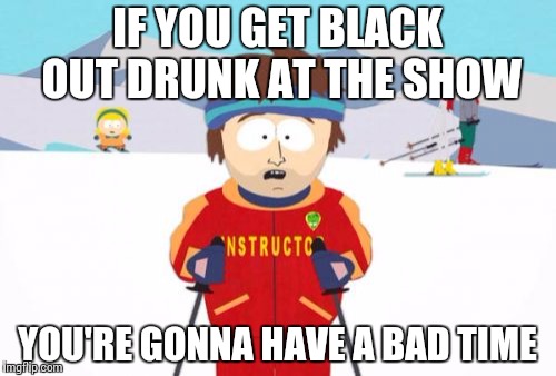 Super Heady Concert Going Ski Instructor  | IF YOU GET BLACK OUT DRUNK AT THE SHOW YOU'RE GONNA HAVE A BAD TIME | image tagged in memes,super cool ski instructor | made w/ Imgflip meme maker