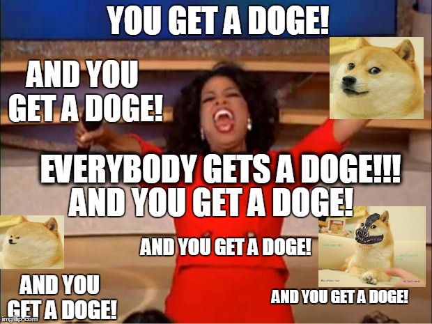 Doge4dayz | YOU GET A DOGE! AND YOU GET A DOGE! AND YOU GET A DOGE! AND YOU GET A DOGE! AND YOU GET A DOGE! AND YOU GET A DOGE! EVERYBODY GETS A DOGE!!! | image tagged in memes,oprah you get a,doge,spam,and you get a | made w/ Imgflip meme maker