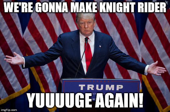 Donald Trump | WE'RE GONNA MAKE KNIGHT RIDER YUUUUGE AGAIN! | image tagged in donald trump | made w/ Imgflip meme maker