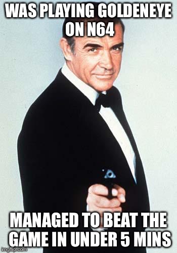 James Bond | WAS PLAYING GOLDENEYE ON N64 MANAGED TO BEAT THE GAME IN UNDER 5 MINS | image tagged in james bond | made w/ Imgflip meme maker