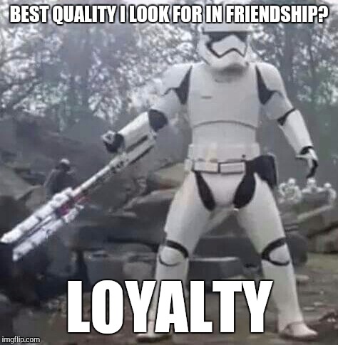 Helpful Stormtrooper. | BEST QUALITY I LOOK FOR IN FRIENDSHIP? LOYALTY | image tagged in stormtrooper | made w/ Imgflip meme maker