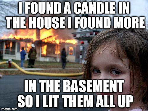 Disaster Girl | I FOUND A CANDLE IN THE HOUSE I FOUND MORE IN THE BASEMENT SO I LIT THEM ALL UP | image tagged in memes,disaster girl | made w/ Imgflip meme maker