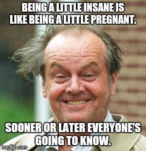 Jack Nicholson Crazy Hair | BEING A LITTLE INSANE IS LIKE BEING A LITTLE PREGNANT. SOONER OR LATER EVERYONE'S GOING TO KNOW. | image tagged in jack nicholson crazy hair | made w/ Imgflip meme maker
