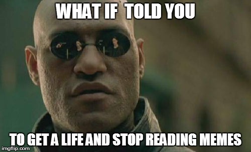 Matrix Morpheus | WHAT IF  TOLD YOU TO GET A LIFE AND STOP READING MEMES | image tagged in memes,matrix morpheus | made w/ Imgflip meme maker
