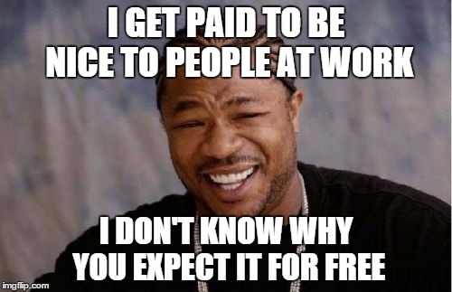 Yo Dawg Heard You Meme | I GET PAID TO BE NICE TO PEOPLE AT WORK I DON'T KNOW WHY YOU EXPECT IT FOR FREE | image tagged in memes,yo dawg heard you | made w/ Imgflip meme maker