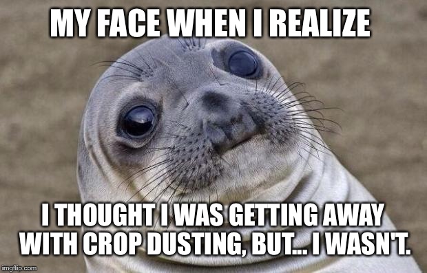 Awkward Moment Sealion Meme | MY FACE WHEN I REALIZE I THOUGHT I WAS GETTING AWAY WITH CROP DUSTING, BUT... I WASN'T. | image tagged in memes,awkward moment sealion | made w/ Imgflip meme maker