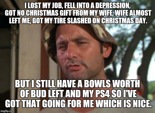 So I Got That Goin For Me Which Is Nice | I LOST MY JOB, FELL INTO A DEPRESSION, GOT NO CHRISTMAS GIFT FROM MY WIFE, WIFE ALMOST LEFT ME, GOT MY TIRE SLASHED ON CHRISTMAS DAY. BUT I  | image tagged in memes,so i got that goin for me which is nice | made w/ Imgflip meme maker