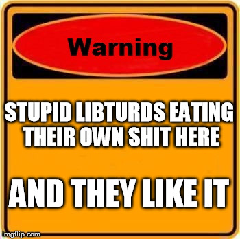 Warning Sign Meme | STUPID LIBTURDS EATING THEIR OWN SHIT HERE AND THEY LIKE IT | image tagged in memes,warning sign | made w/ Imgflip meme maker