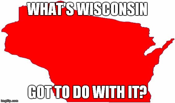 WHAT'S WISCONSIN GOT TO DO WITH IT? | made w/ Imgflip meme maker