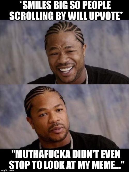 *SMILES BIG SO PEOPLE SCROLLING BY WILL UPVOTE* "MUTHAF**KA DIDN'T EVEN STOP TO LOOK AT MY MEME..." | made w/ Imgflip meme maker
