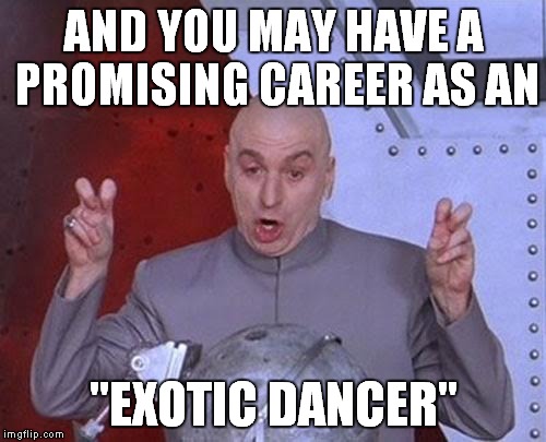 Dr Evil Laser Meme | AND YOU MAY HAVE A PROMISING CAREER AS AN "EXOTIC DANCER" | image tagged in memes,dr evil laser | made w/ Imgflip meme maker