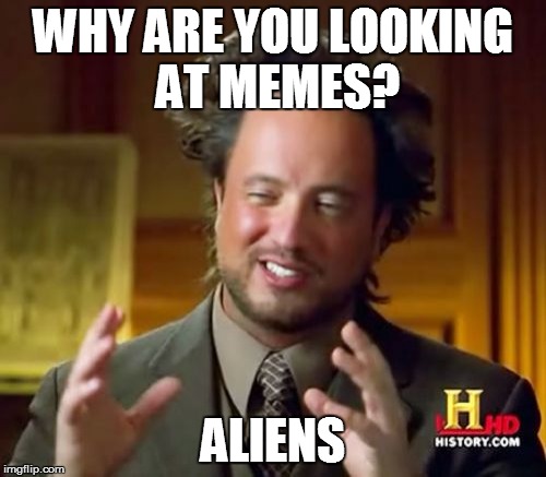 Ancient Aliens Meme | WHY ARE YOU LOOKING AT MEMES? ALIENS | image tagged in memes,ancient aliens | made w/ Imgflip meme maker