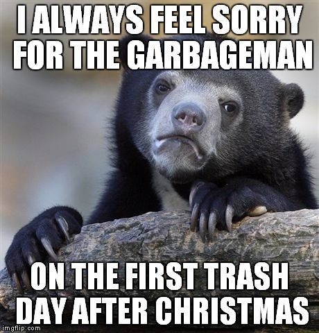 It's usually crappy weather, too! | I ALWAYS FEEL SORRY FOR THE GARBAGEMAN ON THE FIRST TRASH DAY AFTER CHRISTMAS | image tagged in memes,confession bear | made w/ Imgflip meme maker