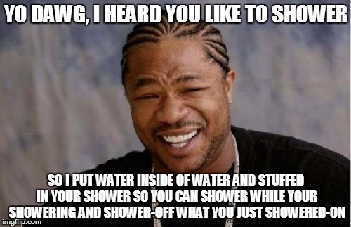 Yo Dawg Heard You | YO DAWG, I HEARD YOU LIKE TO SHOWER SO I PUT WATER INSIDE OF WATER AND STUFFED IN YOUR SHOWER SO YOU CAN SHOWER WHILE YOUR SHOWERING AND SHO | image tagged in memes,yo dawg heard you | made w/ Imgflip meme maker