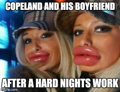 Duck Face Chicks | COPELAND AND HIS BOYFRIEND AFTER A HARD NIGHTS WORK | image tagged in memes,duck face chicks | made w/ Imgflip meme maker