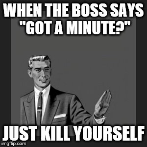 Kill Yourself Guy Meme | WHEN THE BOSS SAYS "GOT A MINUTE?" JUST KILL YOURSELF | image tagged in memes,kill yourself guy | made w/ Imgflip meme maker