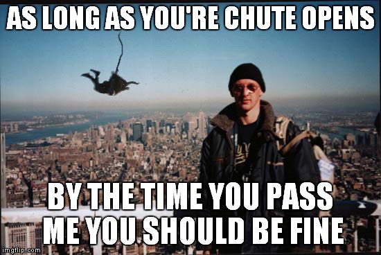AS LONG AS YOU'RE CHUTE OPENS BY THE TIME YOU PASS ME YOU SHOULD BE FINE | made w/ Imgflip meme maker