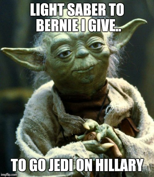 Star Wars Yoda Meme | LIGHT SABER TO BERNIE I GIVE.. TO GO JEDI ON HILLARY | image tagged in memes,star wars yoda | made w/ Imgflip meme maker