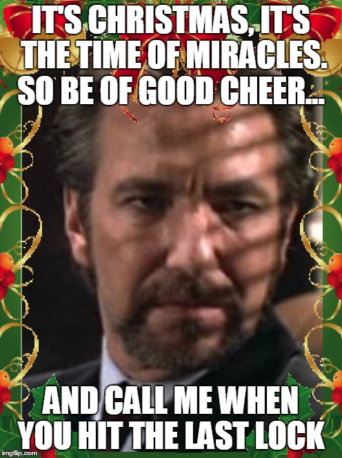 Merry Christmas with a quote from my favorite Christmas movie... | IT'S CHRISTMAS, IT'S THE TIME OF MIRACLES. SO BE OF GOOD CHEER... AND CALL ME WHEN YOU HIT THE LAST LOCK | image tagged in memes,hans gruber,alan rickman | made w/ Imgflip meme maker