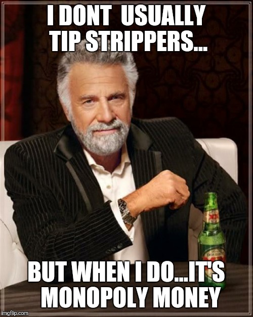The Most Interesting Man In The World | I DONT  USUALLY TIP STRIPPERS... BUT WHEN I DO...IT'S  MONOPOLY MONEY | image tagged in memes,the most interesting man in the world | made w/ Imgflip meme maker
