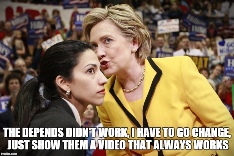 hillary clinton | THE DEPENDS DIDN'T WORK, I HAVE TO GO CHANGE, JUST SHOW THEM A VIDEO THAT ALWAYS WORKS | image tagged in hillary clinton | made w/ Imgflip meme maker