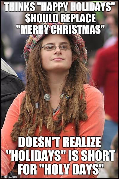 Happy Christmas and Merry New Year! | THINKS "HAPPY HOLIDAYS" SHOULD REPLACE "MERRY CHRISTMAS" DOESN'T REALIZE "HOLIDAYS" IS SHORT FOR "HOLY DAYS" | image tagged in hippie,christmas | made w/ Imgflip meme maker