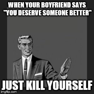 Kill Yourself Guy | WHEN YOUR BOYFRIEND SAYS "YOU DESERVE SOMEONE BETTER" JUST KILL YOURSELF | image tagged in memes,kill yourself guy | made w/ Imgflip meme maker