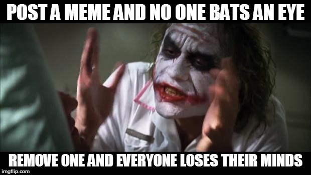 And everybody loses their minds Meme | POST A MEME AND NO ONE BATS AN EYE REMOVE ONE AND EVERYONE LOSES THEIR MINDS | image tagged in memes,and everybody loses their minds | made w/ Imgflip meme maker