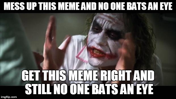 And everybody loses their minds Meme | MESS UP THIS MEME AND NO ONE BATS AN EYE GET THIS MEME RIGHT AND STILL NO ONE BATS AN EYE | image tagged in memes,and everybody loses their minds | made w/ Imgflip meme maker