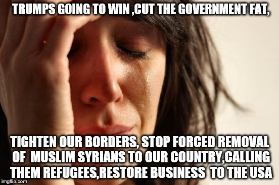 First World Problems | TRUMPS GOING TO WIN ,CUT THE GOVERNMENT FAT, TIGHTEN OUR BORDERS, STOP FORCED REMOVAL OF  MUSLIM SYRIANS TO OUR COUNTRY,CALLING THEM REFUGEE | image tagged in memes,first world problems | made w/ Imgflip meme maker