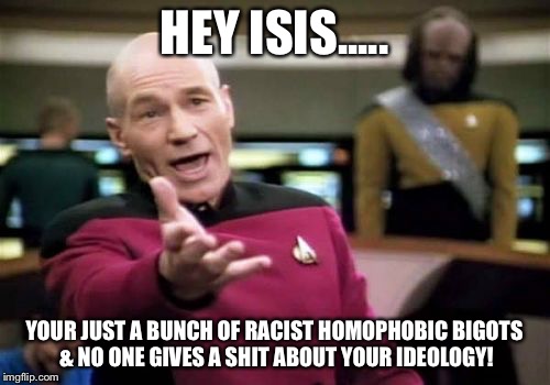 Picard Wtf | HEY ISIS..... YOUR JUST A BUNCH OF RACIST HOMOPHOBIC BIGOTS & NO ONE GIVES A SHIT ABOUT YOUR IDEOLOGY! | image tagged in memes,picard wtf | made w/ Imgflip meme maker