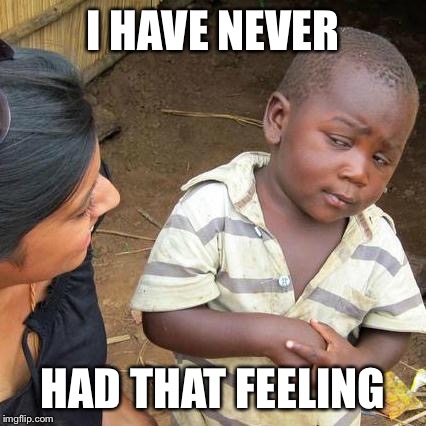 Third World Skeptical Kid Meme | I HAVE NEVER HAD THAT FEELING | image tagged in memes,third world skeptical kid | made w/ Imgflip meme maker