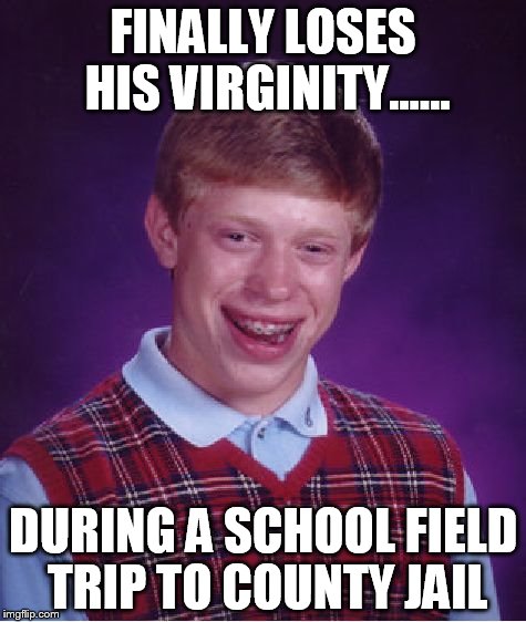 Bad Luck Brian | FINALLY LOSES HIS VIRGINITY...... DURING A SCHOOL FIELD TRIP TO COUNTY JAIL | image tagged in memes,bad luck brian | made w/ Imgflip meme maker
