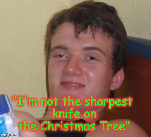 10 Guy | "I'm not the sharpest knife on the Christmas Tree" | image tagged in memes,10 guy | made w/ Imgflip meme maker