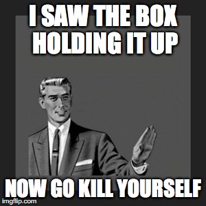 Kill Yourself Guy Meme | I SAW THE BOX HOLDING IT UP NOW GO KILL YOURSELF | image tagged in memes,kill yourself guy | made w/ Imgflip meme maker