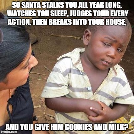 Merry Christmas Imgflip | SO SANTA STALKS YOU ALL YEAR LONG, WATCHES YOU SLEEP, JUDGES YOUR EVERY ACTION, THEN BREAKS INTO YOUR HOUSE, AND YOU GIVE HIM COOKIES AND MI | image tagged in memes,third world skeptical kid,santa,santa claus | made w/ Imgflip meme maker