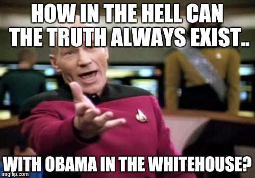 Picard Wtf Meme | HOW IN THE HELL CAN THE TRUTH ALWAYS EXIST.. WITH OBAMA IN THE WHITEHOUSE? | image tagged in memes,picard wtf | made w/ Imgflip meme maker