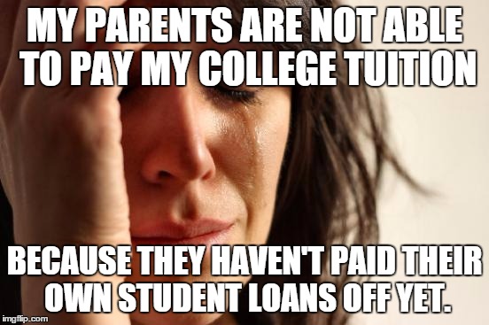 First World Problems Meme | MY PARENTS ARE NOT ABLE TO PAY MY COLLEGE TUITION BECAUSE THEY HAVEN'T PAID THEIR OWN STUDENT LOANS OFF YET. | image tagged in memes,first world problems | made w/ Imgflip meme maker